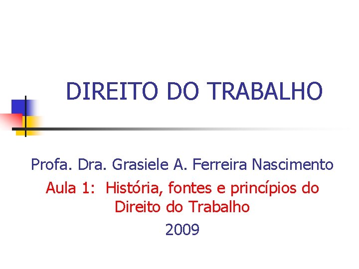 DIREITO DO TRABALHO Profa. Dra. Grasiele A. Ferreira Nascimento Aula 1: História, fontes e