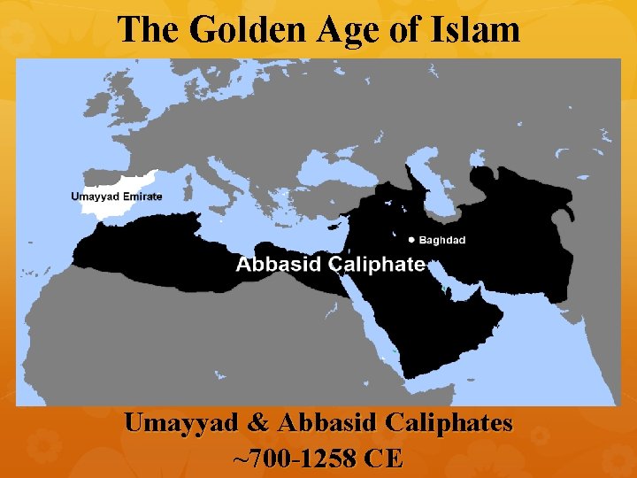 The Golden Age of Islam Umayyad & Abbasid Caliphates ~700 -1258 CE 