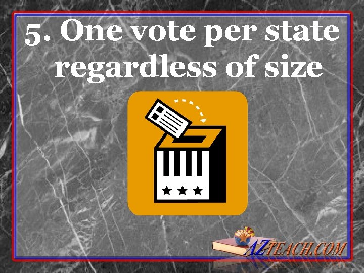 5. One vote per state regardless of size 5. One vote per state regardless of size