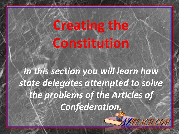 Creating the Constitution In this section you will learn how state delegates attempted to Creating the Constitution In this section you will learn how state delegates attempted to
