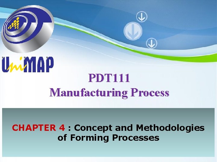 PDT 111 Manufacturing Process CHAPTER 4 : Concept and Methodologies of Forming Processes Powerpoint