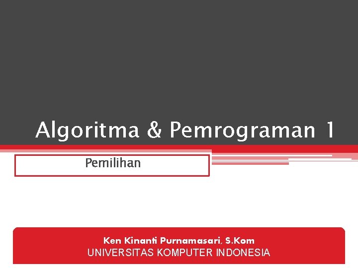 Algoritma & Pemrograman 1 Pemilihan Ken Kinanti Purnamasari, S. Kom UNIVERSITAS KOMPUTER INDONESIA 