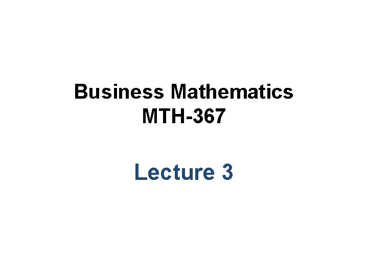 Business Mathematics MTH-367 Lecture 3 