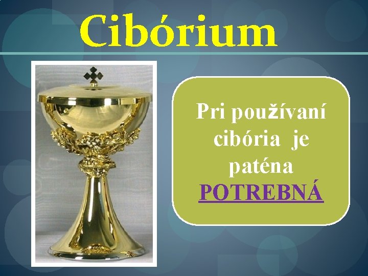 Cibórium Pri používaní cibória je paténa POTREBNÁ 