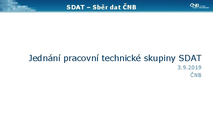 SDAT – Sběr dat ČNB Jednání pracovní technické skupiny SDAT 3. 9. 2019 ČNB