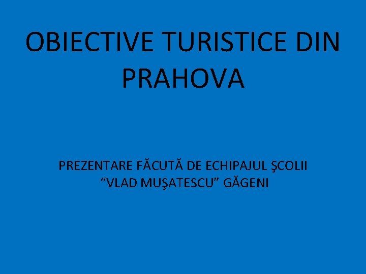 OBIECTIVE TURISTICE DIN PRAHOVA PREZENTARE FĂCUTĂ DE ECHIPAJUL ŞCOLII “VLAD MUŞATESCU” GĂGENI 