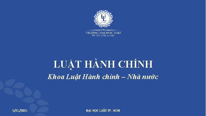 LUẬT HÀNH CHÍNH Khoa Luật Hành chính – Nhà nước 5/21/2021 ĐẠI HỌC LUẬT