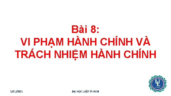 Bài 8: VI PHẠM HÀNH CHÍNH VÀ TRÁCH NHIỆM HÀNH CHÍNH 5/21/2021 ĐẠI HỌC