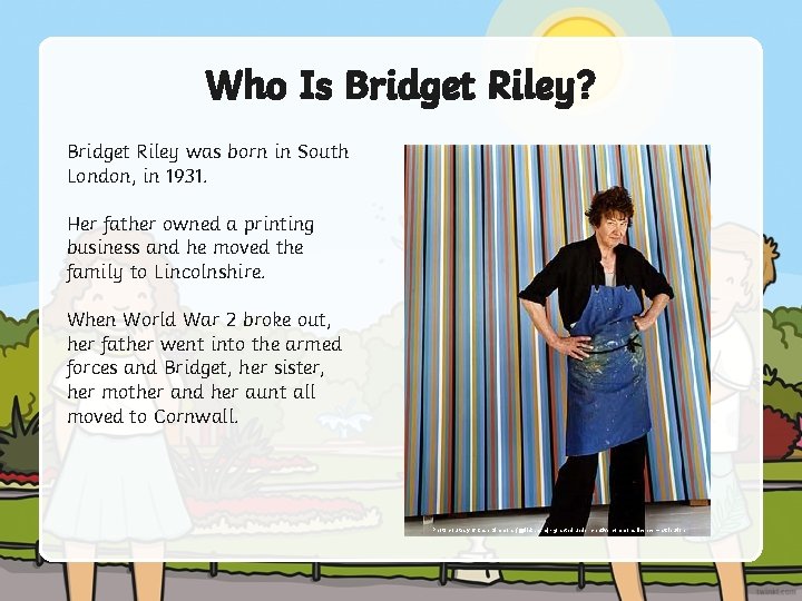 Who Is Bridget Riley? Bridget Riley was born in South London, in 1931. Her