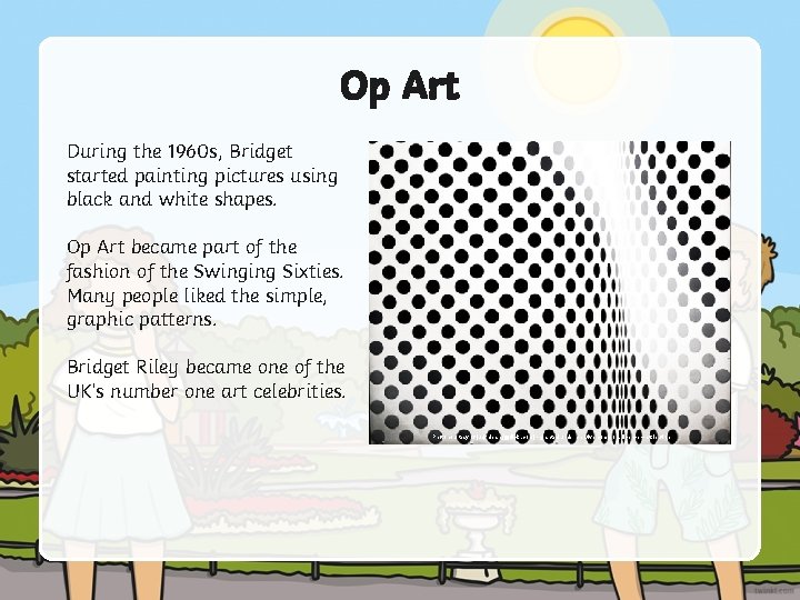 Op Art During the 1960 s, Bridget started painting pictures using black and white