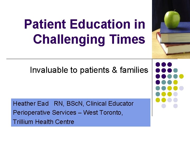 Patient Education in Challenging Times Invaluable to patients & families Heather Ead RN, BSc.