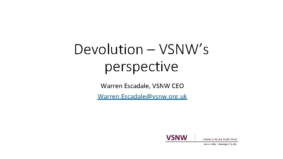 Devolution – VSNW’s perspective Warren Escadale, VSNW CEO Warren. Escadale@vsnw. org. uk 