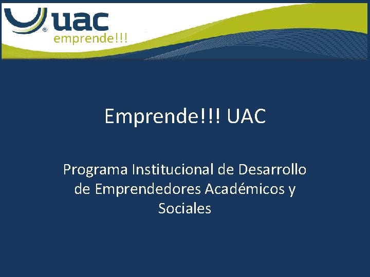 emprende!!! Emprende!!! UAC Programa Institucional de Desarrollo de Emprendedores Académicos y Sociales 