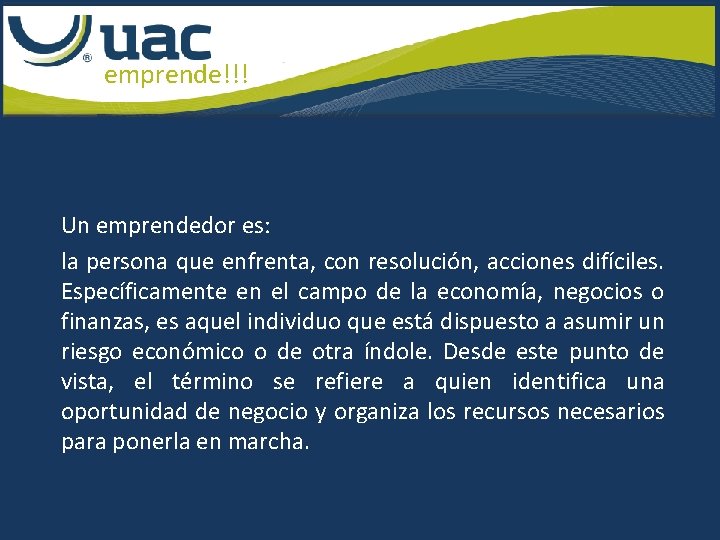 emprende!!! Un emprendedor es: la persona que enfrenta, con resolución, acciones difíciles. Específicamente en