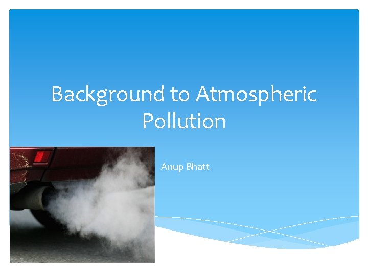 Background to Atmospheric Pollution Anup Bhatt 