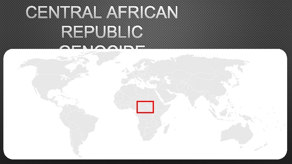 CENTRAL AFRICAN REPUBLIC GENOCIDE Perpetrators: Anti-Balaka Christian majority groups Victims: Seleka Muslim minority groups