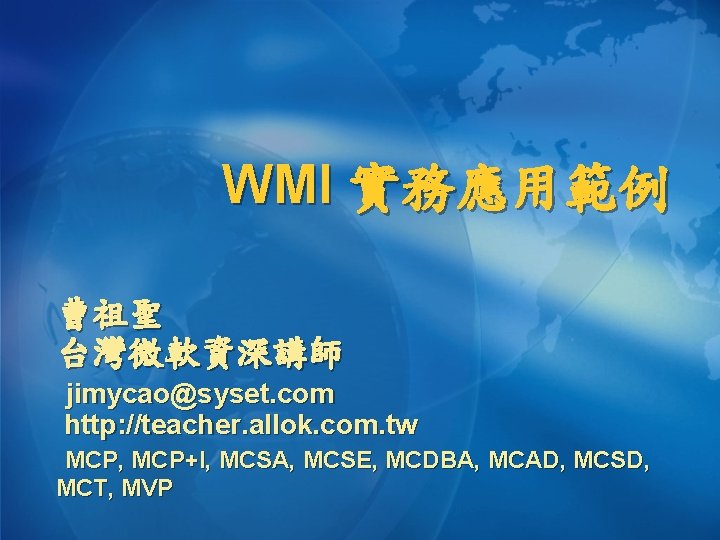 WMI 實務應用範例 曹祖聖 台灣微軟資深講師 jimycao@syset. com http: //teacher. allok. com. tw MCP, MCP+I, MCSA,