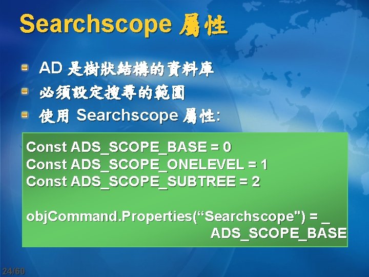 Searchscope 屬性 AD 是樹狀結構的資料庫 必須設定搜尋的範圍 使用 Searchscope 屬性: Const ADS_SCOPE_BASE = 0 Const ADS_SCOPE_ONELEVEL