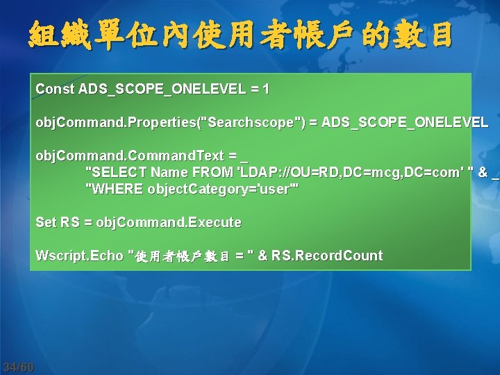 組織單位內使用者帳戶的數目 Const ADS_SCOPE_ONELEVEL = 1 obj. Command. Properties("Searchscope") = ADS_SCOPE_ONELEVEL obj. Command. Text =