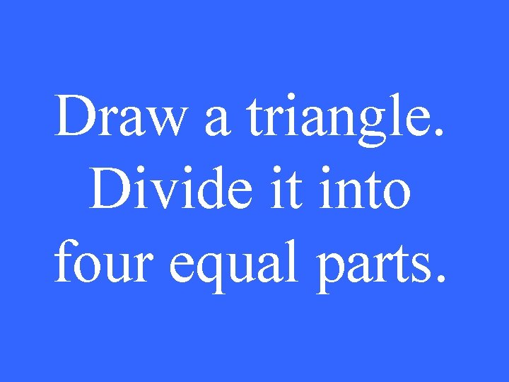 Draw a triangle. Divide it into four equal parts. 