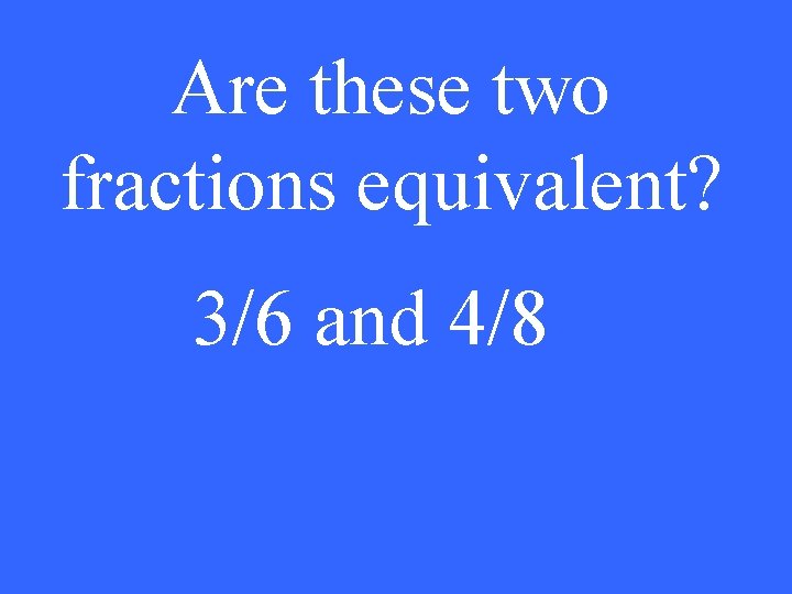 Are these two fractions equivalent? 3/6 and 4/8 