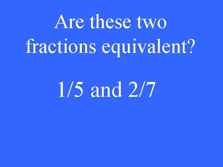 Are these two fractions equivalent? 1/5 and 2/7 