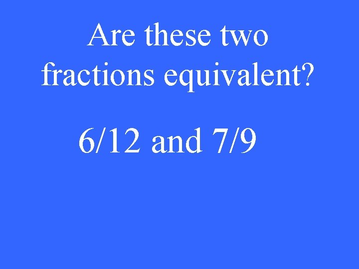 Are these two fractions equivalent? 6/12 and 7/9 