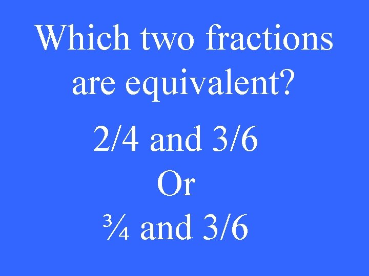 Which two fractions are equivalent? 2/4 and 3/6 Or ¾ and 3/6 
