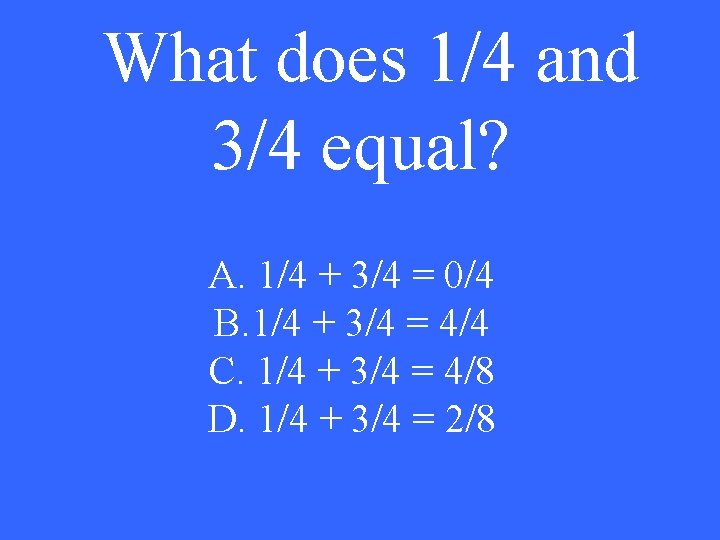 What does 1/4 and 3/4 equal? A. 1/4 + 3/4 = 0/4 B. 1/4