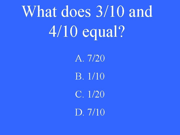 What does 3/10 and 4/10 equal? A. 7/20 B. 1/10 C. 1/20 D. 7/10