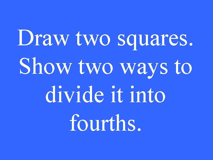 Draw two squares. Show two ways to divide it into fourths. 