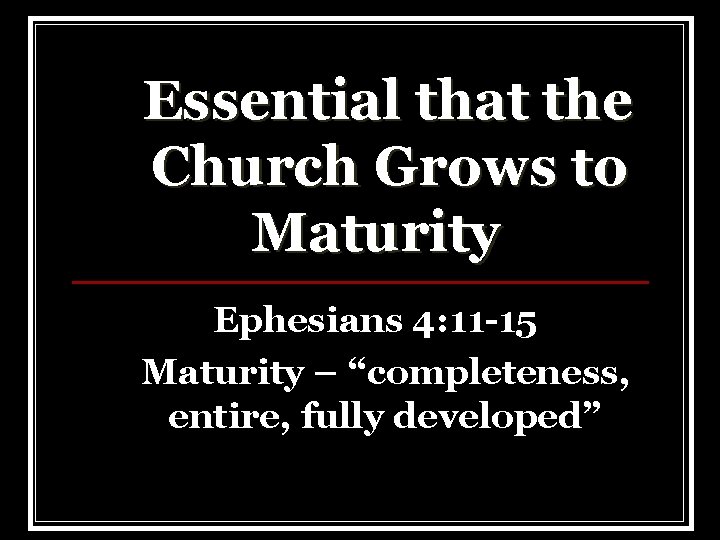 Essential that the Church Grows to Maturity Ephesians 4: 11 -15 Maturity – “completeness,