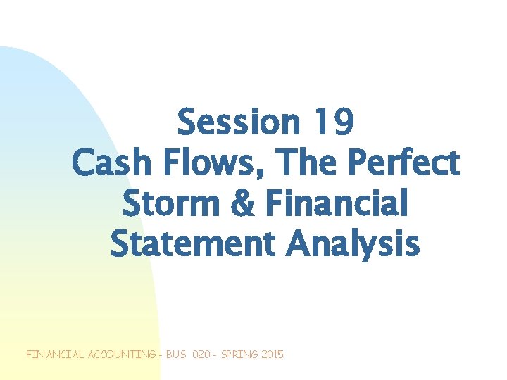 Session 19 Cash Flows, The Perfect Storm & Financial Statement Analysis FINANCIAL ACCOUNTING -