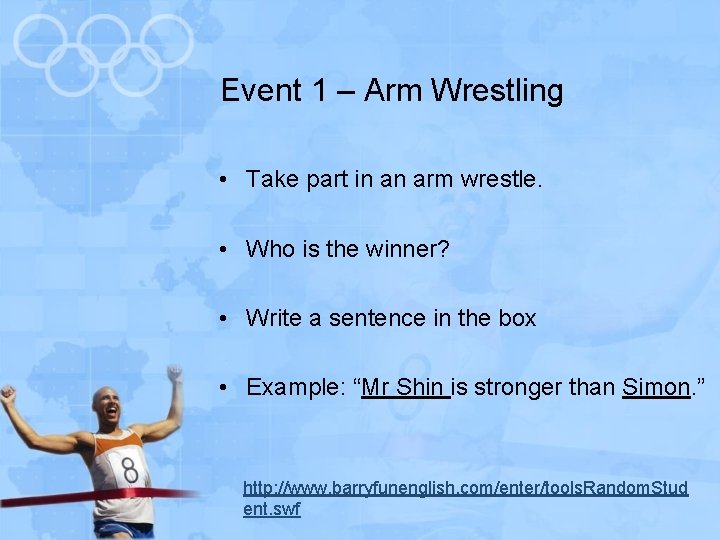 Event 1 – Arm Wrestling • Take part in an arm wrestle. • Who