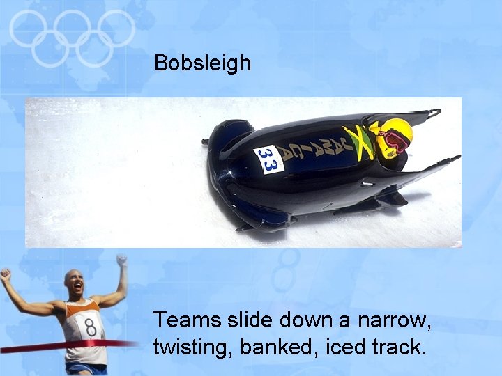 Bobsleigh Teams slide down a narrow, twisting, banked, iced track. 