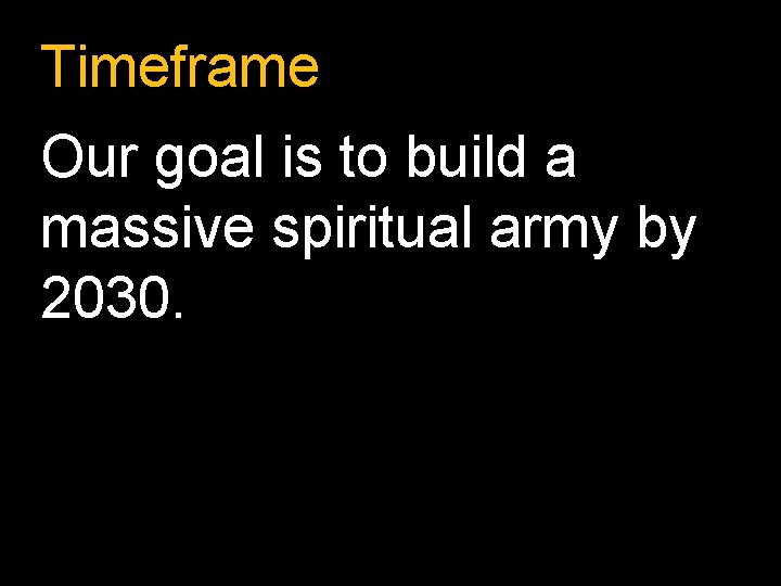 Timeframe Our goal is to build a massive spiritual army by 2030. 