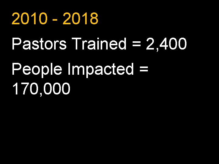 2010 - 2018 Pastors Trained = 2, 400 People Impacted = 170, 000 