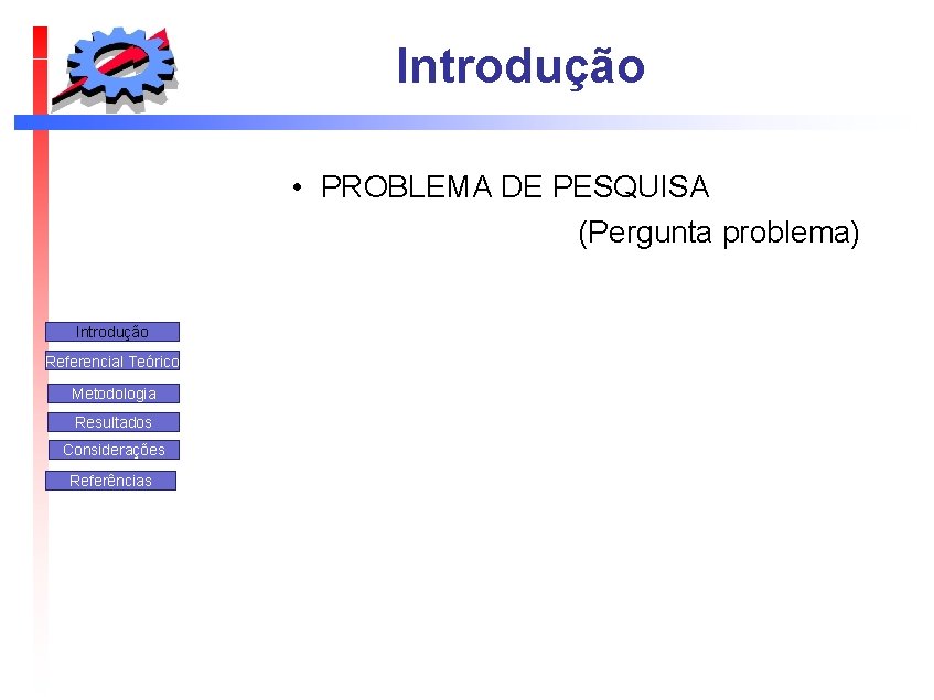 Introdução • PROBLEMA DE PESQUISA (Pergunta problema) Introdução Referencial Teórico Metodologia Resultados Considerações Referências