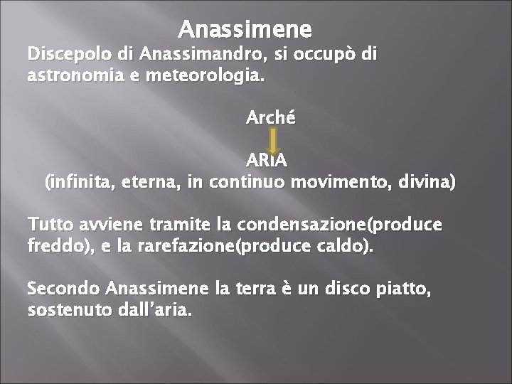 Anassimene Discepolo di Anassimandro, si occupò di astronomia e meteorologia. Arché ARIA (infinita, eterna,