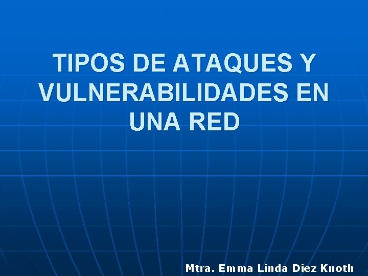 TIPOS DE ATAQUES Y VULNERABILIDADES EN UNA RED Mtra. Emma Linda Diez Knoth 