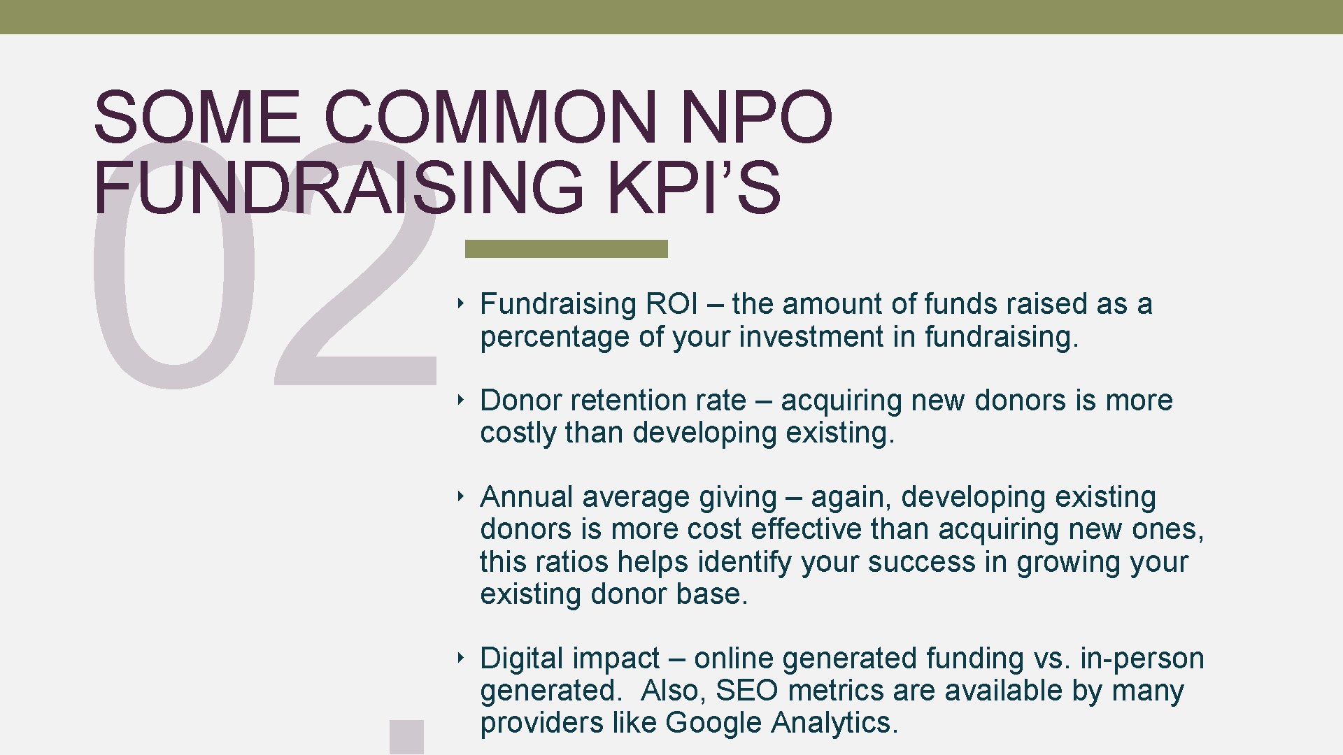 02. SOME COMMON NPO FUNDRAISING KPI’S ‣ Fundraising ROI – the amount of funds