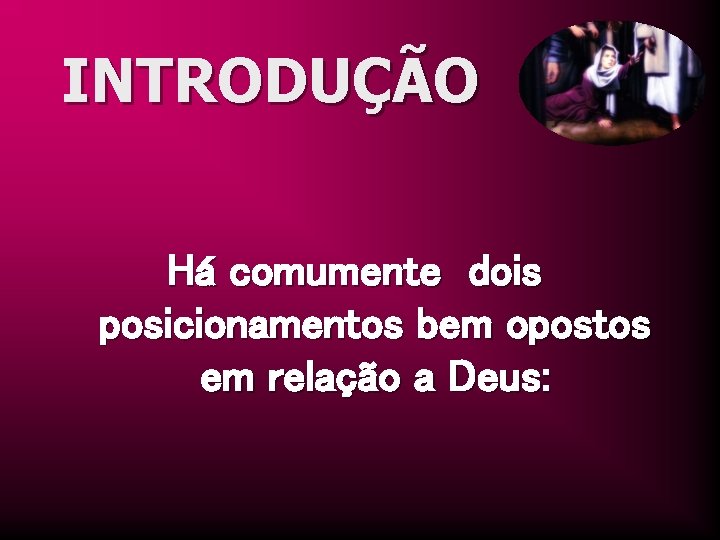 INTRODUÇÃO Há comumente dois posicionamentos bem opostos em relação a Deus: 