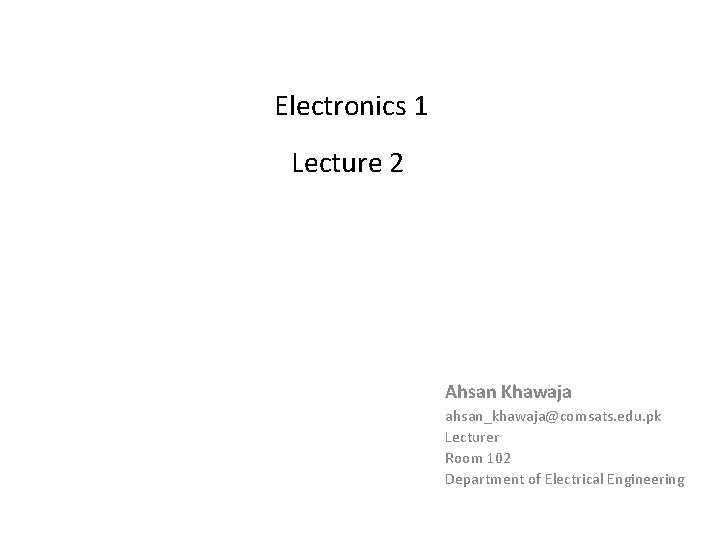 Electronics 1 Lecture 2 Ahsan Khawaja ahsan_khawaja@comsats. edu. pk Lecturer Room 102 Department of