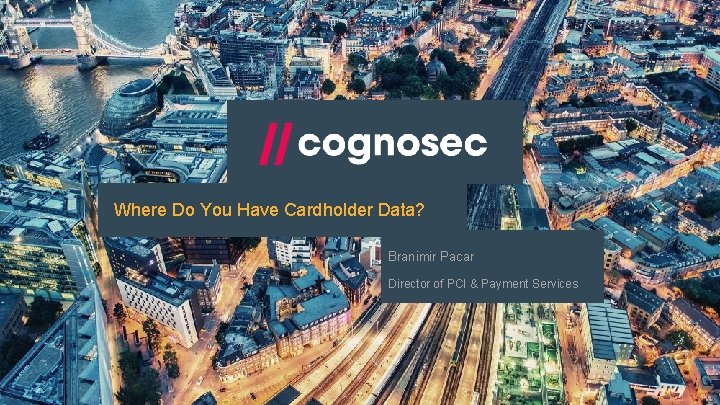 Where Do You Have Cardholder Data? Branimir Pacar Director of PCI & Payment Services