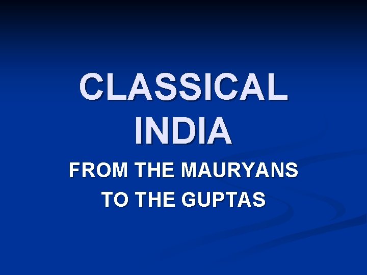 CLASSICAL INDIA FROM THE MAURYANS TO THE GUPTAS 