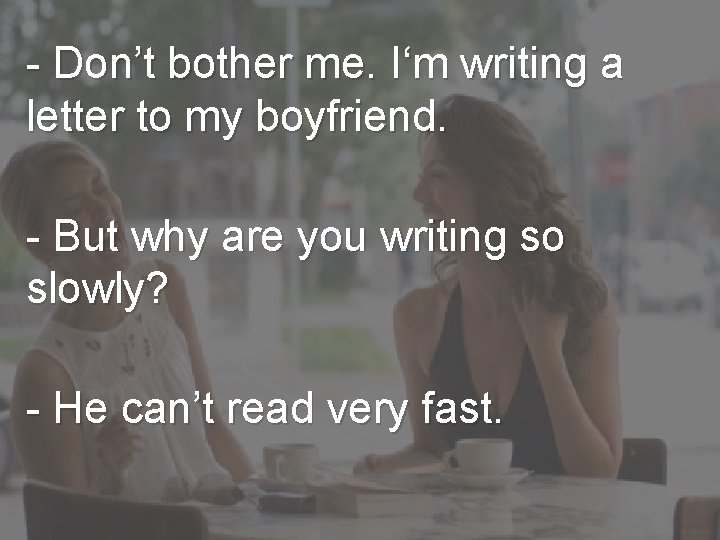 - Don’t bother me. I‘m writing a letter to my boyfriend. - But why