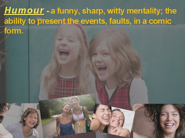 Humour - a funny, sharp, witty mentality; the ability to present the events, faults,