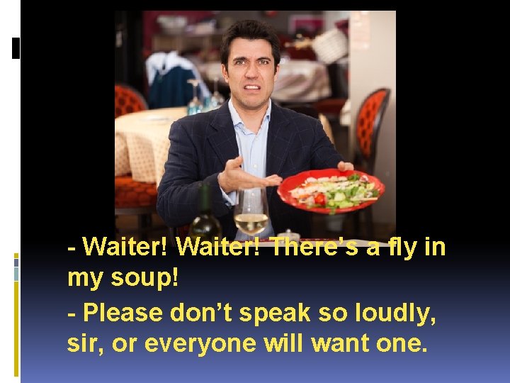 - Waiter! There’s a fly in my soup! - Please don’t speak so loudly,