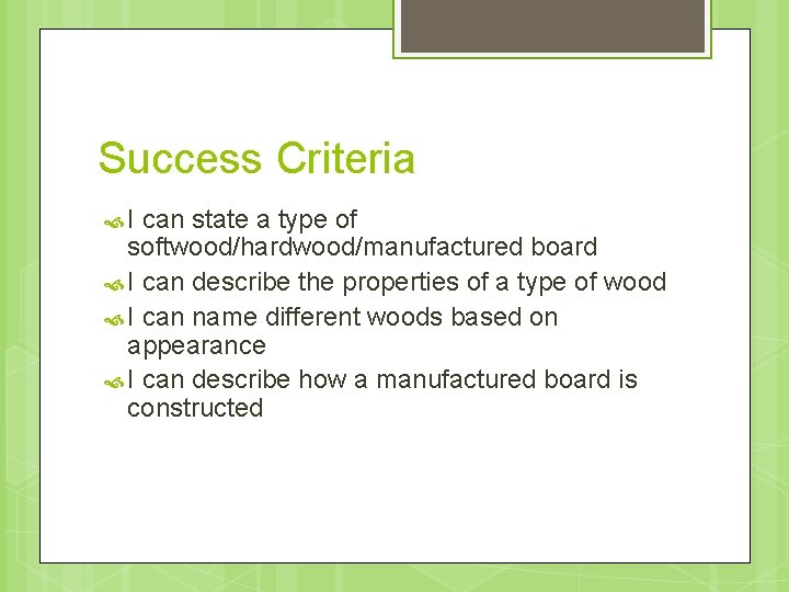 Success Criteria I can state a type of softwood/hardwood/manufactured board I can describe the