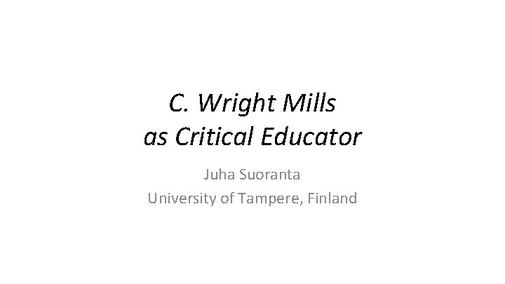 C. Wright Mills as Critical Educator Juha Suoranta University of Tampere, Finland 